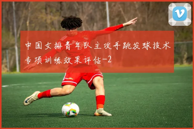 中国女排青年队主攻手跳发球技术专项训练效果评估