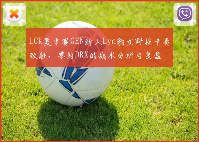 LCK夏季赛GEN新人Lyn豹女野核节奏致胜，零封DRX的战术分析与复盘