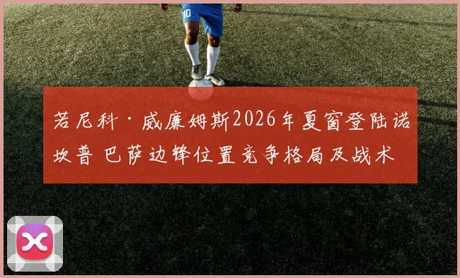 若尼科·威廉姆斯2026年夏窗登陆诺坎普 巴萨边锋位置竞争格局及战术适配性深度解析