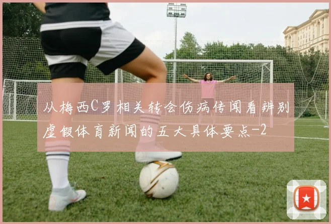 从梅西C罗相关转会伤病传闻看辨别虚假体育新闻的五大具体要点