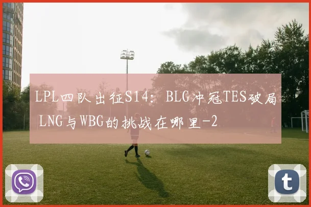 LPL四队出征S14：BLG冲冠TES破局 LNG与WBG的挑战在哪里