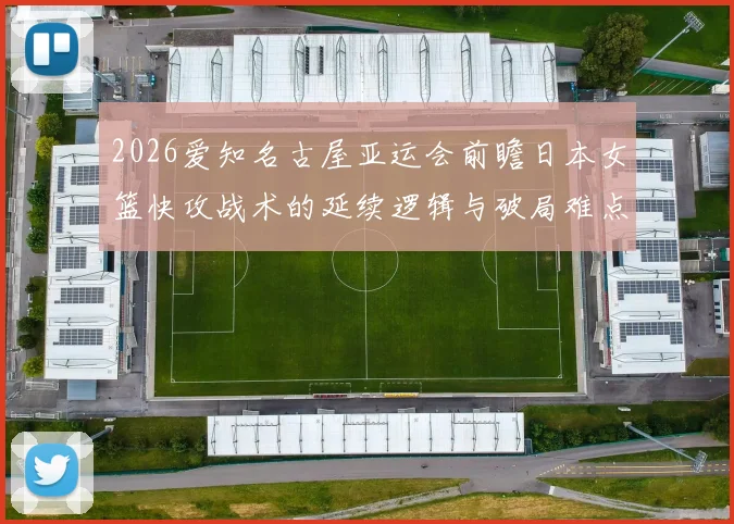 2026爱知名古屋亚运会前瞻日本女篮快攻战术的延续逻辑与破局难点