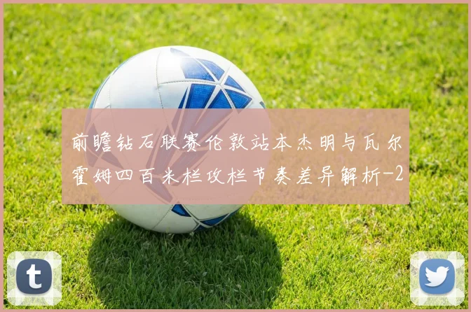 前瞻钻石联赛伦敦站本杰明与瓦尔霍姆四百米栏攻栏节奏差异解析