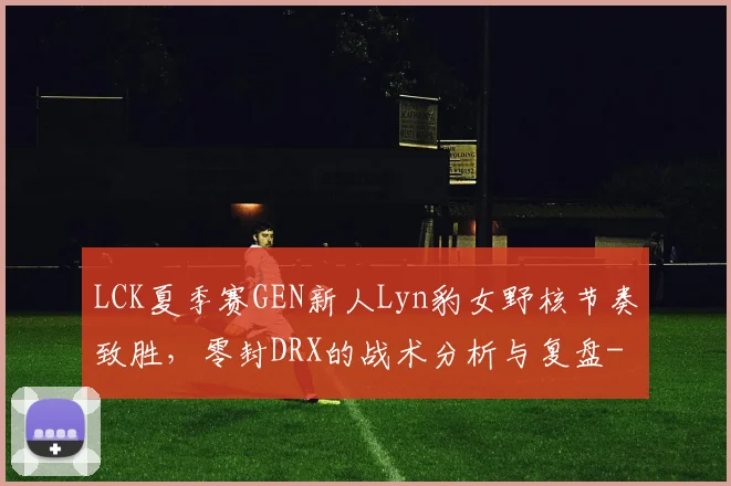 LCK夏季赛GEN新人Lyn豹女野核节奏致胜，零封DRX的战术分析与复盘