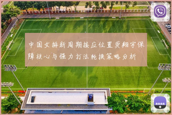 中国女排新周期接应位置龚翔宇保障核心与强力打法轮换策略分析