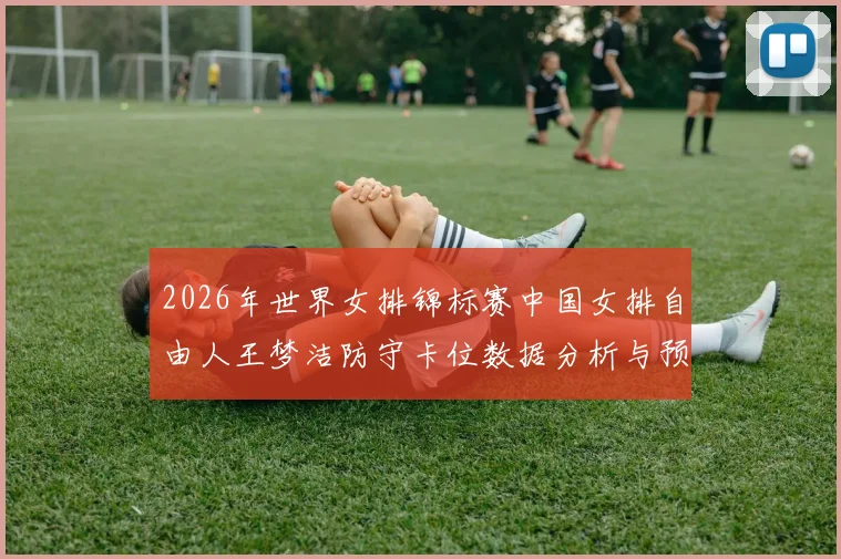 2026年世界女排锦标赛中国女排自由人王梦洁防守卡位数据分析与预判体系研究