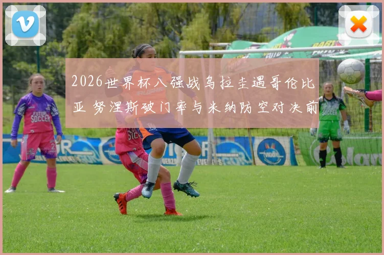 2026世界杯八强战乌拉圭遇哥伦比亚 努涅斯破门率与米纳防空对决前瞻