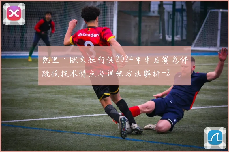 凯里·欧文独行侠2024年季后赛急停跳投技术特点与训练方法解析
