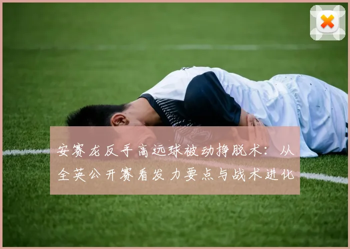 安赛龙反手高远球被动挣脱术：从全英公开赛看发力要点与战术进化