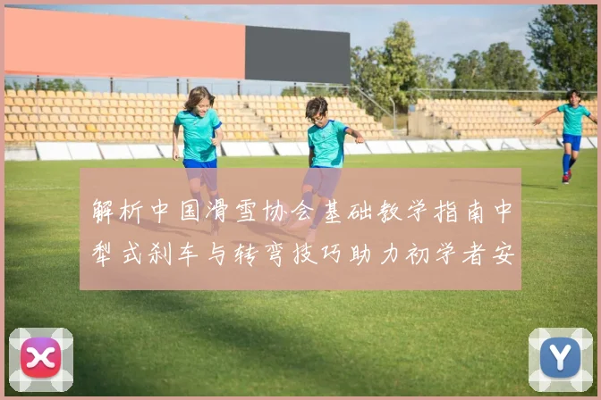 解析中国滑雪协会基础教学指南中犁式刹车与转弯技巧助力初学者安全进阶