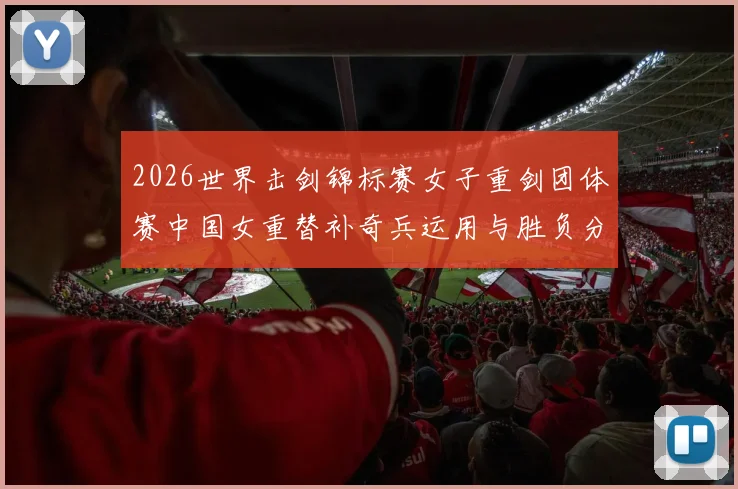 2026世界击剑锦标赛女子重剑团体赛中国女重替补奇兵运用与胜负分析