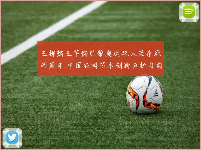 王柳懿王芊懿巴黎奥运双人若夺冠两周年 中国花游艺术创新分析与前瞻