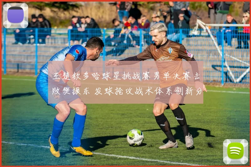 王楚钦多哈球星挑战赛男单决赛击败樊振东 发球抢攻战术体系创新分析
