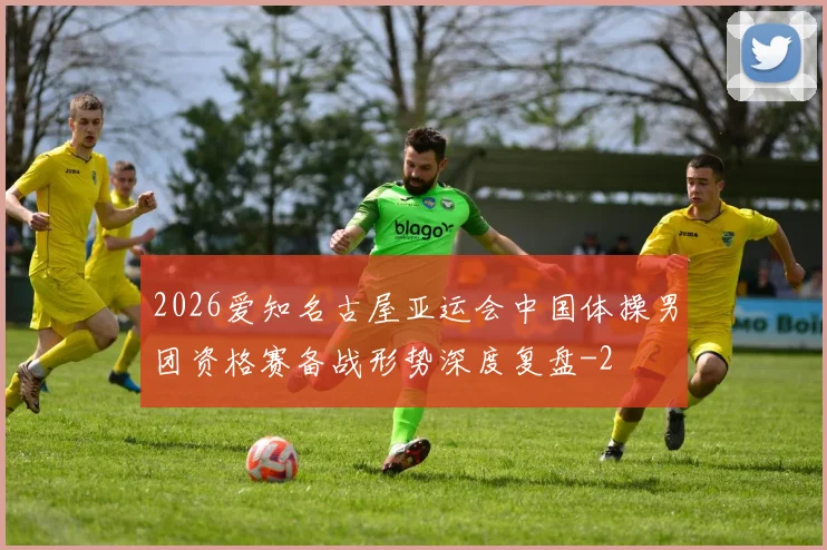 2026爱知名古屋亚运会中国体操男团资格赛备战形势深度复盘