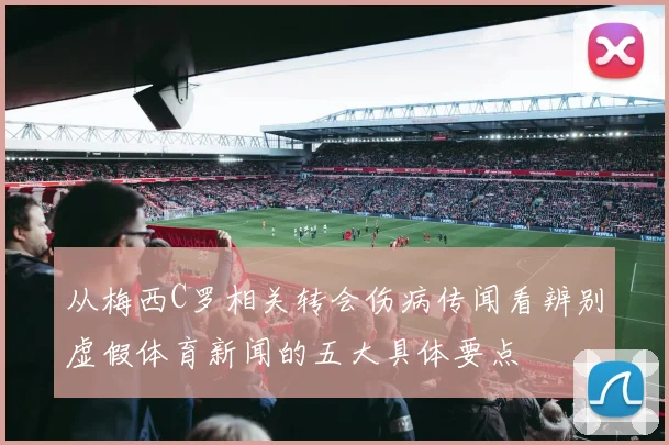 从梅西C罗相关转会伤病传闻看辨别虚假体育新闻的五大具体要点