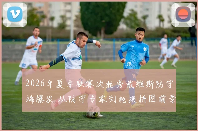 2026年夏季联赛次轮秀戴维斯防守端爆发 从防守专家到轮换拼图前景解析