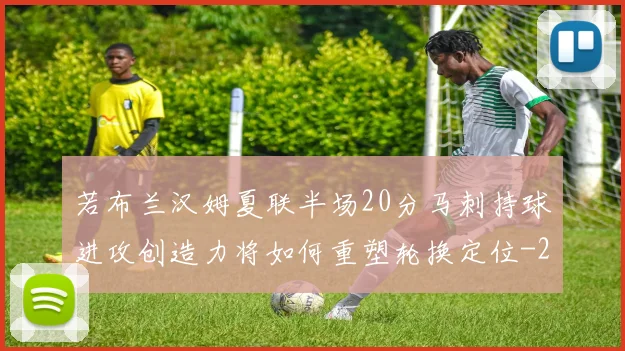 若布兰汉姆夏联半场20分马刺持球进攻创造力将如何重塑轮换定位