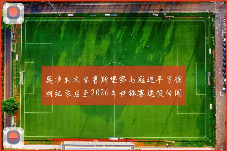 奥沙利文克鲁斯堡第七冠追平亨德利纪录后至2026年世锦赛退役传闻演变与深度解读