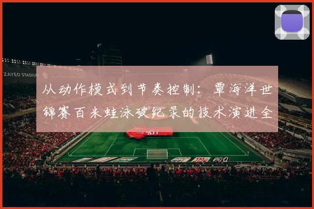 从动作模式到节奏控制：覃海洋世锦赛百米蛙泳破纪录的技术演进全景分析