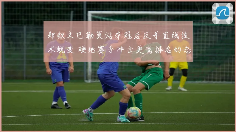 郑钦文巴勒莫站夺冠后反手直线技术蜕变 硬地赛季冲击更高排名的态势解析