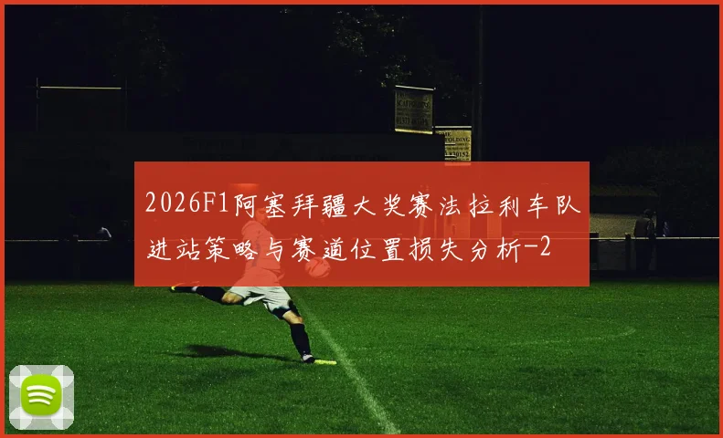 2026F1阿塞拜疆大奖赛法拉利车队进站策略与赛道位置损失分析