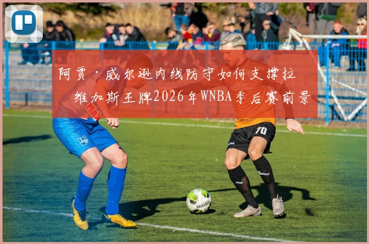 阿贾·威尔逊内线防守如何支撑拉斯维加斯王牌2026年WNBA季后赛前景深度分析
