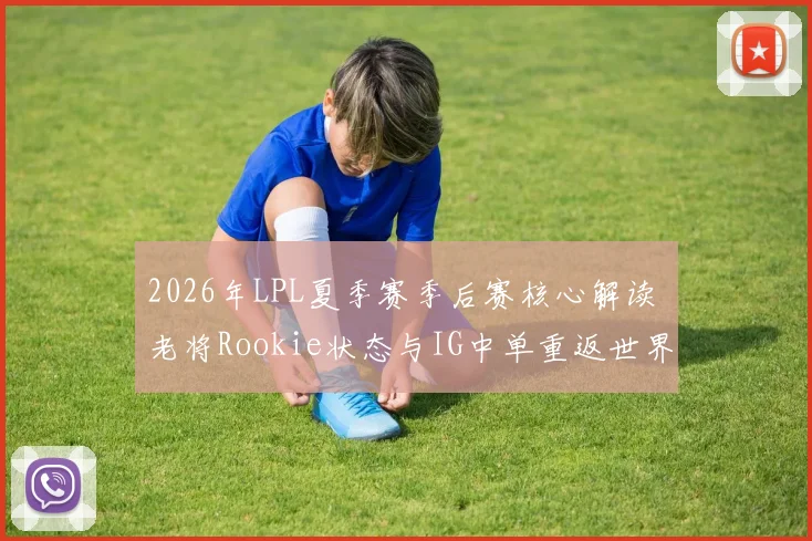 2026年LPL夏季赛季后赛核心解读 老将Rookie状态与IG中单重返世界赛之路分析