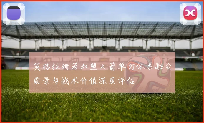 英格拉姆若加盟火箭单打体系融合前景与战术价值深度评估