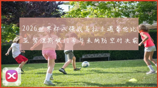 2026世界杯八强战乌拉圭遇哥伦比亚 努涅斯破门率与米纳防空对决前瞻