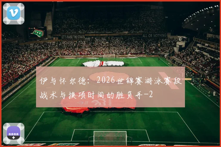 伊与怀尔德：2026世锦赛游泳赛段战术与换项时间的胜负手