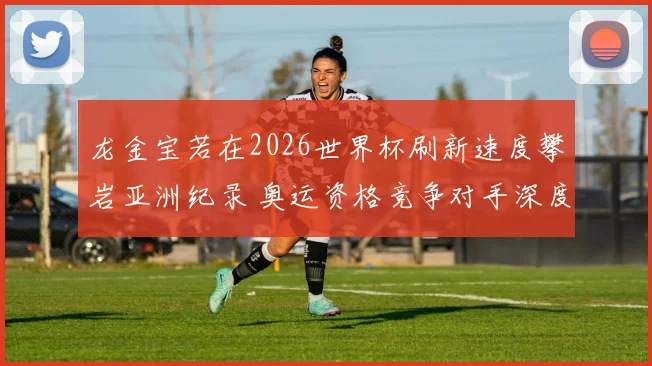 龙金宝若在2026世界杯刷新速度攀岩亚洲纪录 奥运资格竞争对手深度研判