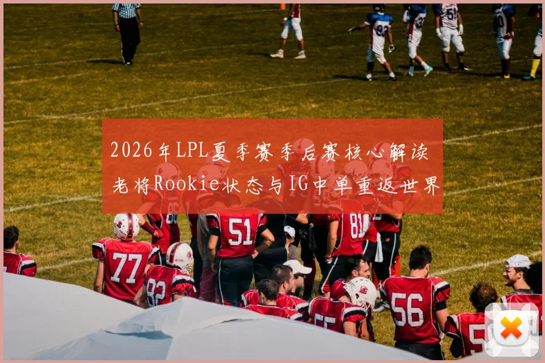 2026年LPL夏季赛季后赛核心解读 老将Rookie状态与IG中单重返世界赛之路分析