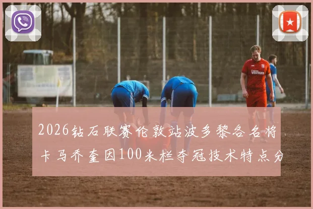 2026钻石联赛伦敦站波多黎各名将卡马乔奎因100米栏夺冠技术特点分析