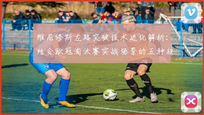 维尼修斯左路突破技术进化解析：结合欧冠淘汰赛实战场景的五种核心过人训练方法