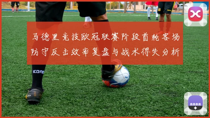马德里竞技欧冠联赛阶段首轮客场防守反击效率复盘与战术得失分析