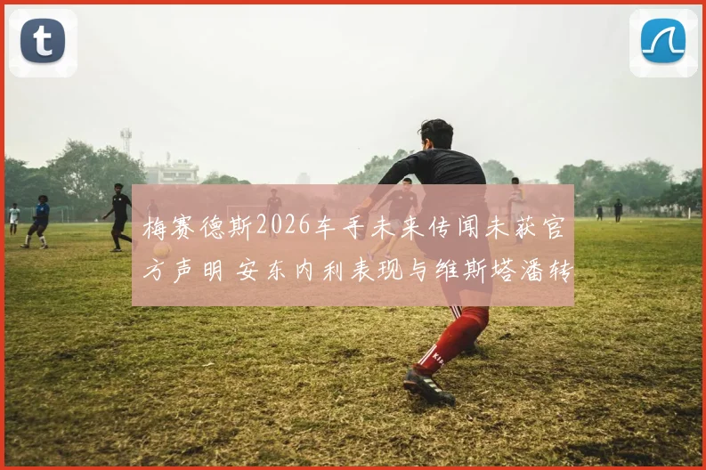 梅赛德斯2026车手未来传闻未获官方声明 安东内利表现与维斯塔潘转会疑云