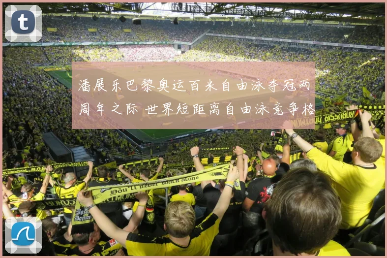 潘展乐巴黎奥运百米自由泳夺冠两周年之际 世界短距离自由泳竞争格局深度演变