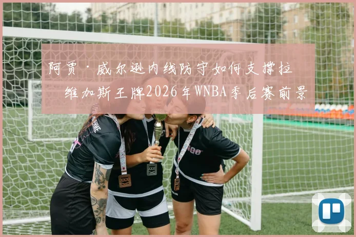 阿贾·威尔逊内线防守如何支撑拉斯维加斯王牌2026年WNBA季后赛前景深度分析