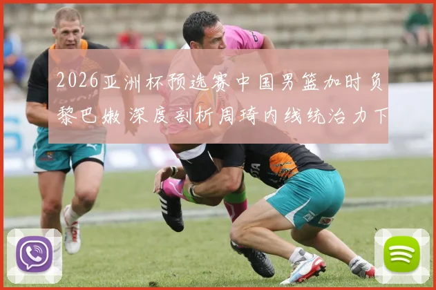 2026亚洲杯预选赛中国男篮加时负黎巴嫩 深度剖析周琦内线统治力下滑根本原因