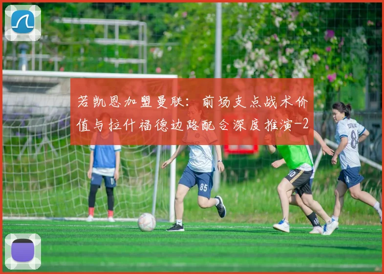 若凯恩加盟曼联：前场支点战术价值与拉什福德边路配合深度推演