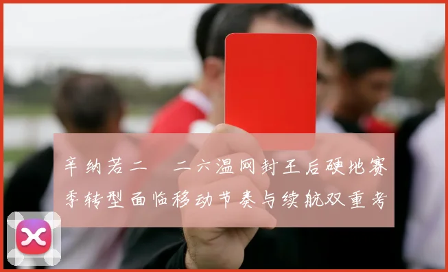 辛纳若二〇二六温网封王后硬地赛季转型面临移动节奏与续航双重考验