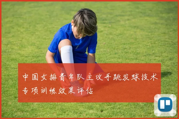 中国女排青年队主攻手跳发球技术专项训练效果评估