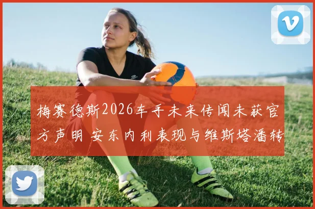 梅赛德斯2026车手未来传闻未获官方声明 安东内利表现与维斯塔潘转会疑云