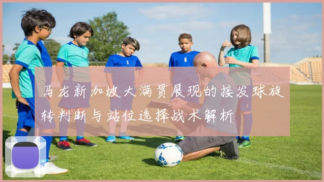 马龙新加坡大满贯展现的接发球旋转判断与站位选择战术解析