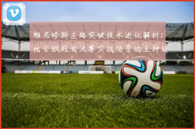 维尼修斯左路突破技术进化解析：结合欧冠淘汰赛实战场景的五种核心过人训练方法