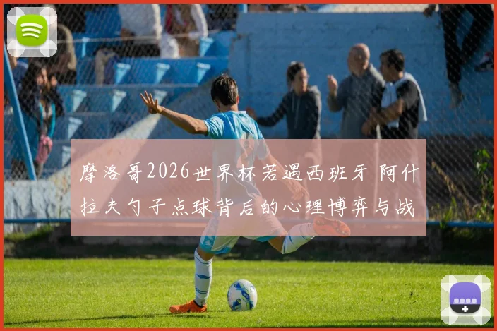 摩洛哥2026世界杯若遇西班牙 阿什拉夫勺子点球背后的心理博弈与战术解读