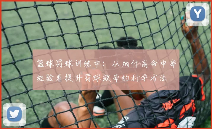 篮球罚球训练中：从纳什高命中率经验看提升罚球效率的科学方法