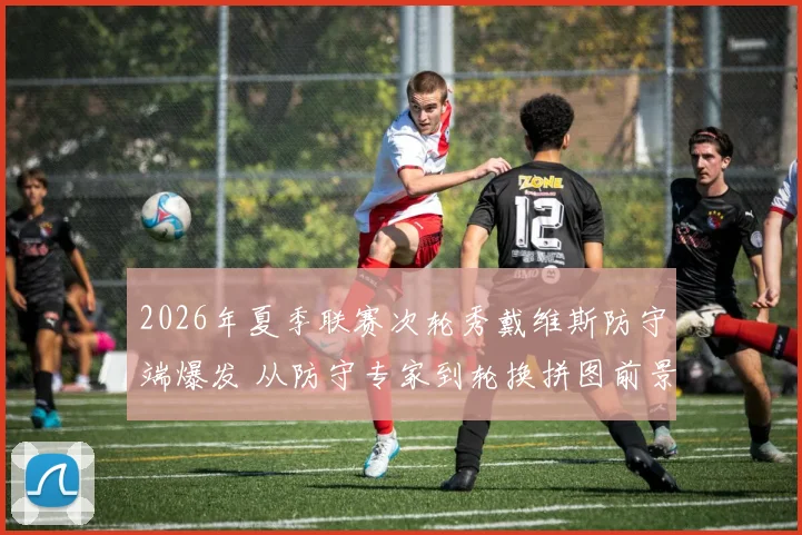 2026年夏季联赛次轮秀戴维斯防守端爆发 从防守专家到轮换拼图前景解析