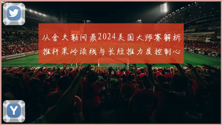 从舍夫勒问鼎2024美国大师赛解析推杆果岭读线与长短推力度控制心理稳定