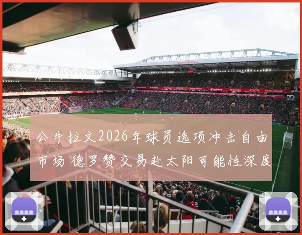 公牛拉文2026年球员选项冲击自由市场 德罗赞交易赴太阳可能性深度推演